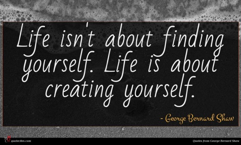 Life isn't about finding yourself. Life is about creating yourself.