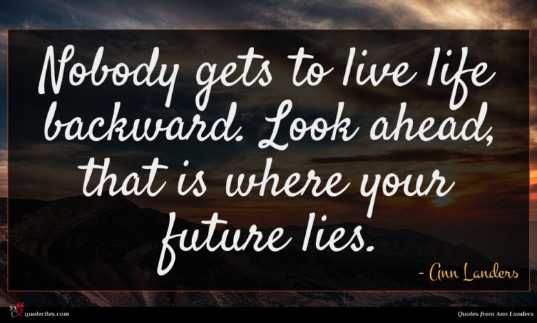 Nobody gets to live life backward. Look ahead, that is where your future lies.