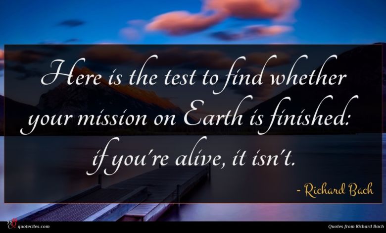 Here is the test to find whether your mission on Earth is finished: if you're alive, it isn't.