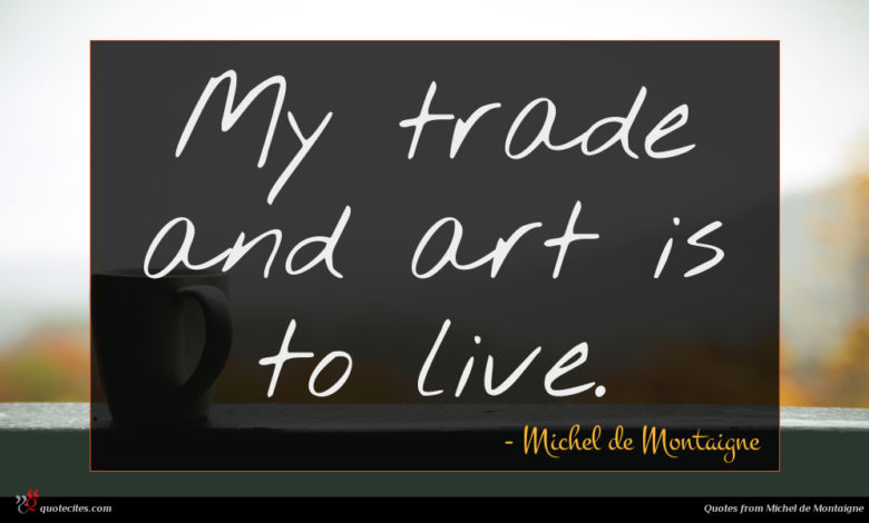My trade and art is to live.