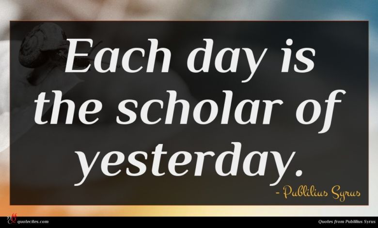 Each day is the scholar of yesterday.