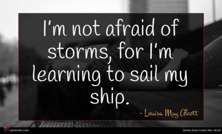 I’m not afraid of storms, for I’m learning to sail my ship.