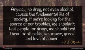 P. J. O'Rourke quote : Anyway no drug not ...