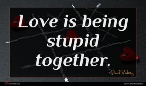 Paul Valery quote : Love is being stupid ...