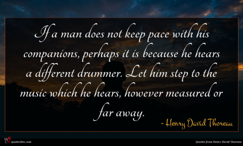 If a man does not keep pace with his companions, perhaps it is because he hears a different drummer. Let him step to the music which he hears, however measured or far away.