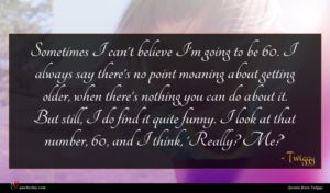 Twiggy quote : Sometimes I can't believe ...
