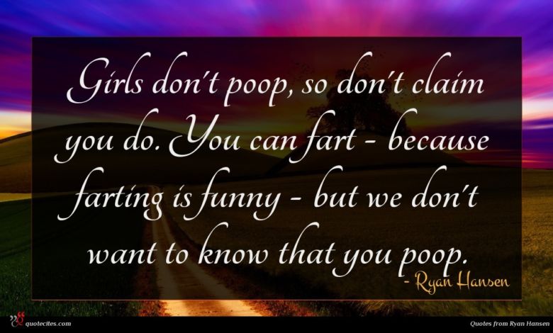 Girls don't poop, so don't claim you do. You can fart - because farting is funny - but we don't want to know that you poop.
