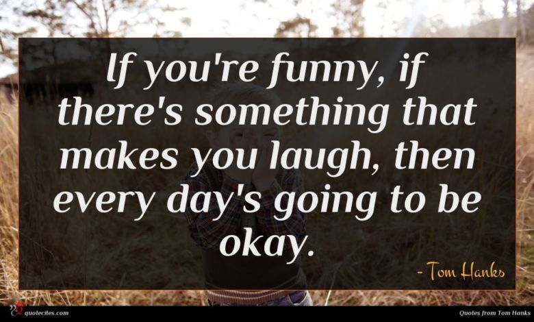 If you're funny, if there's something that makes you laugh, then every day's going to be okay.