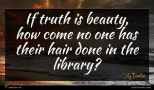 Lily Tomlin quote : If truth is beauty ...