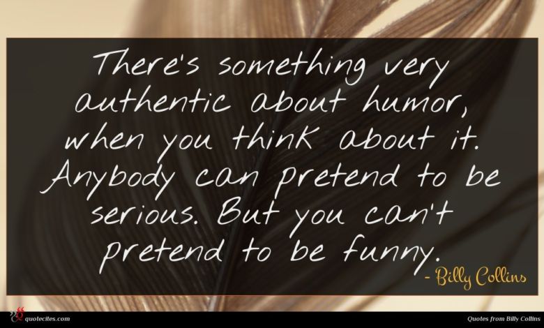 There's something very authentic about humor, when you think about it. Anybody can pretend to be serious. But you can't pretend to be funny.