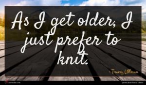 Tracey Ullman quote : As I get older ...