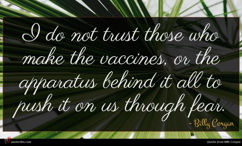 I do not trust those who make the vaccines, or the apparatus behind it all to push it on us through fear.