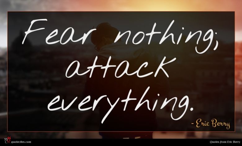 Fear nothing; attack everything.