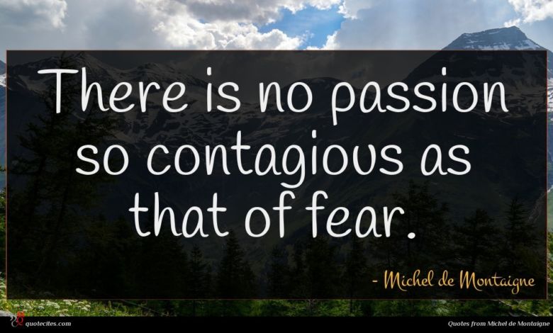 There is no passion so contagious as that of fear.
