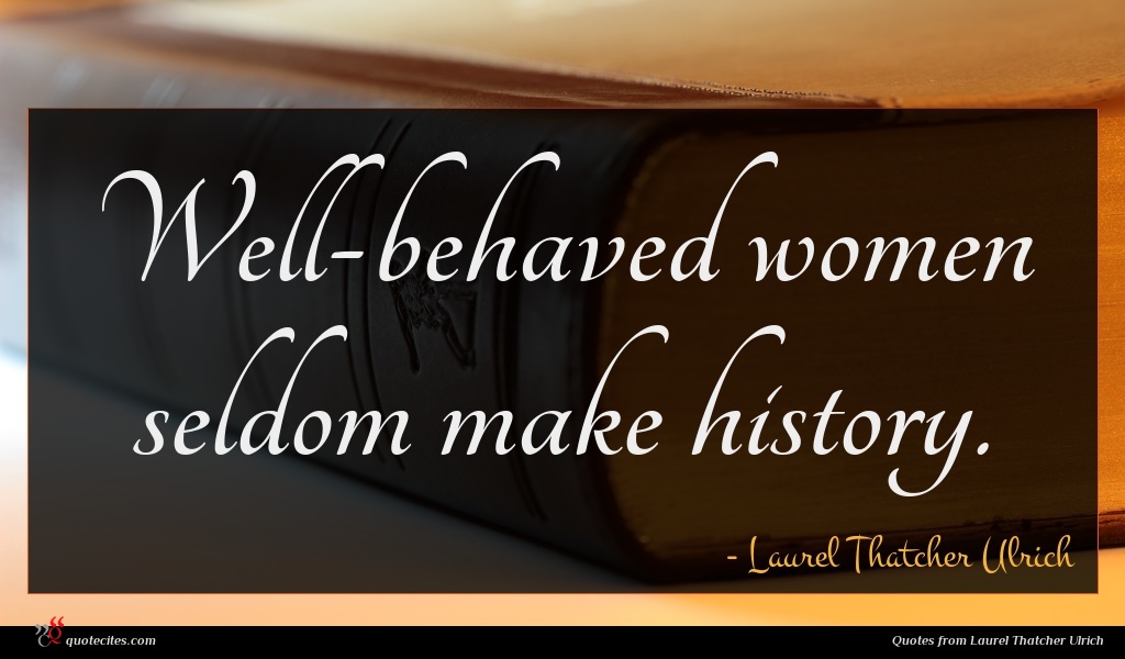 Laurel Thatcher Ulrich Quotes Laurel Thatcher Ulrich Quote : Well-Behaved Women Seldom Make ...