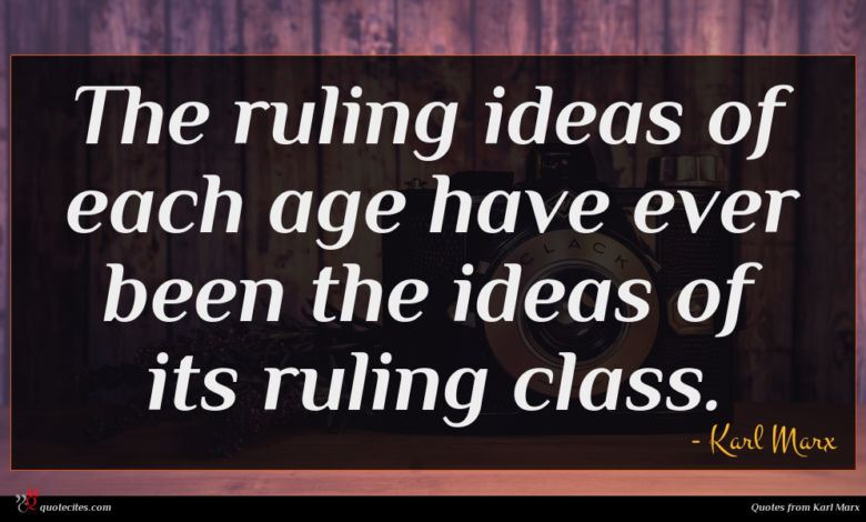 The ruling ideas of each age have ever been the ideas of its ruling class.