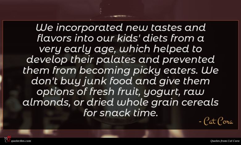 We incorporated new tastes and flavors into our kids' diets from a very early age, which helped to develop their palates and prevented them from becoming picky eaters. We don't buy junk food and give them options of fresh fruit, yogurt, raw almonds, or dried whole grain cereals for snack time.