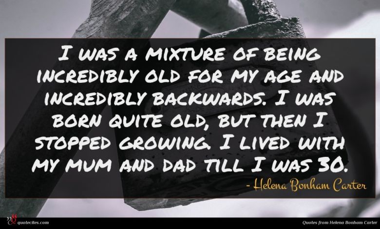 I was a mixture of being incredibly old for my age and incredibly backwards. I was born quite old, but then I stopped growing. I lived with my mum and dad till I was 30.