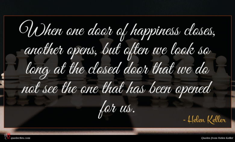 When one door of happiness closes, another opens, but often we look so long at the closed door that we do not see the one that has been opened for us.