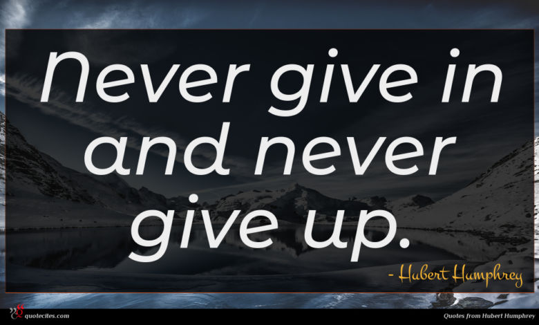 Never give in and never give up.