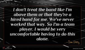 Tom Petty quote : I don't treat the ...
