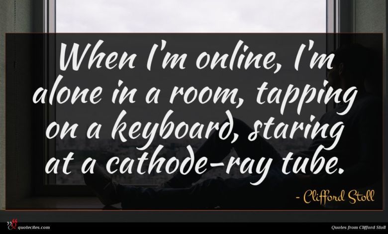 When I'm online, I'm alone in a room, tapping on a keyboard, staring at a cathode-ray tube.