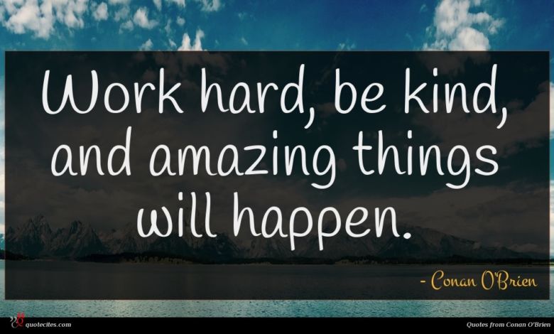 Work hard, be kind, and amazing things will happen.