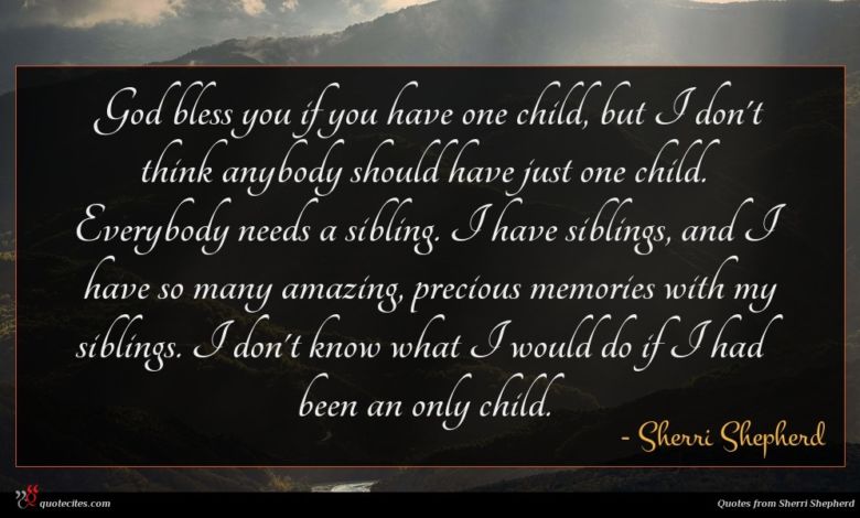 God bless you if you have one child, but I don't think anybody should have just one child. Everybody needs a sibling. I have siblings, and I have so many amazing, precious memories with my siblings. I don't know what I would do if I had been an only child.