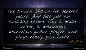 Guy Clark quote : I've known Shawn for ...