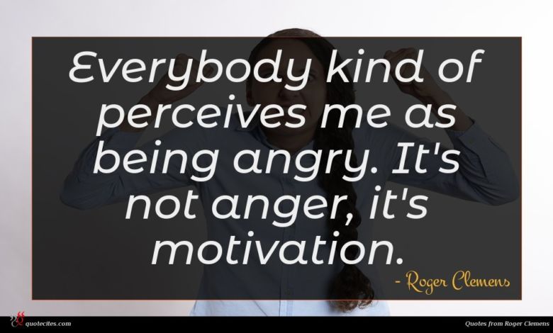 Everybody kind of perceives me as being angry. It's not anger, it's motivation.