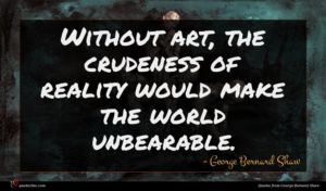 George Bernard Shaw quote : Without art the crudeness ...