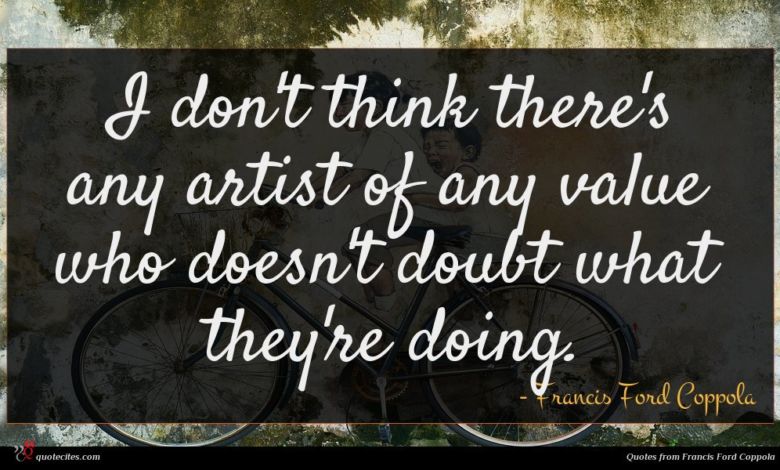 I don't think there's any artist of any value who doesn't doubt what they're doing.