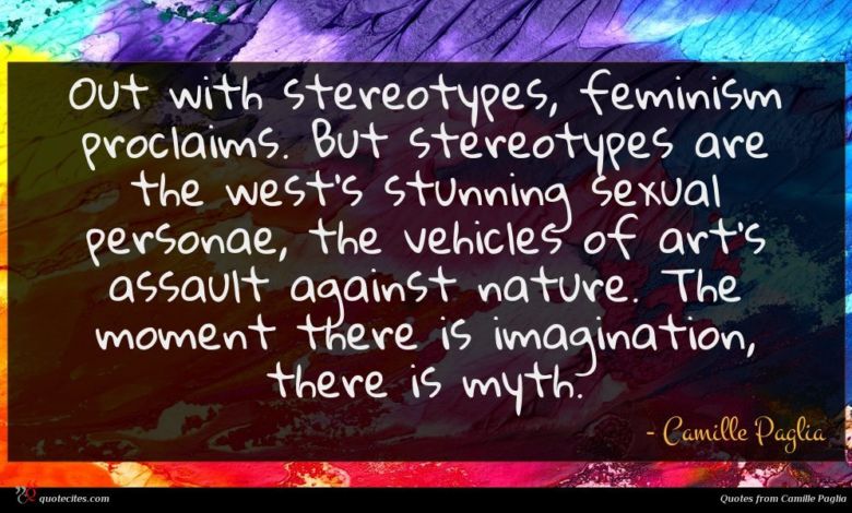 Out with stereotypes, feminism proclaims. But stereotypes are the west's stunning sexual personae, the vehicles of art's assault against nature. The moment there is imagination, there is myth.