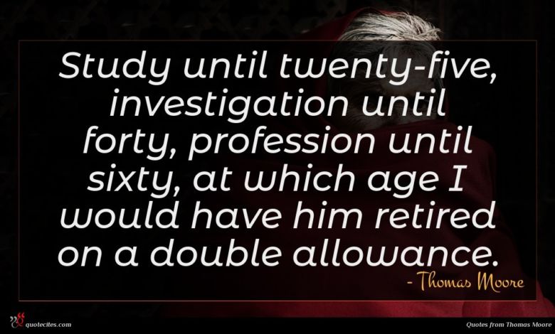 Study until twenty-five, investigation until forty, profession until sixty, at which age I would have him retired on a double allowance.