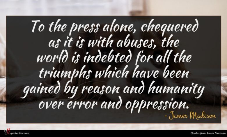 To the press alone, chequered as it is with abuses, the world is indebted for all the triumphs which have been gained by reason and humanity over error and oppression.