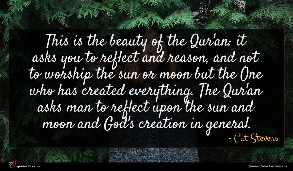 This is the beauty of the Qur'an: it asks you to reflect and reason, and not to worship the sun or moon but the One who has created everything. The Qur'an asks man to reflect upon the sun and moon and God's creation in general.