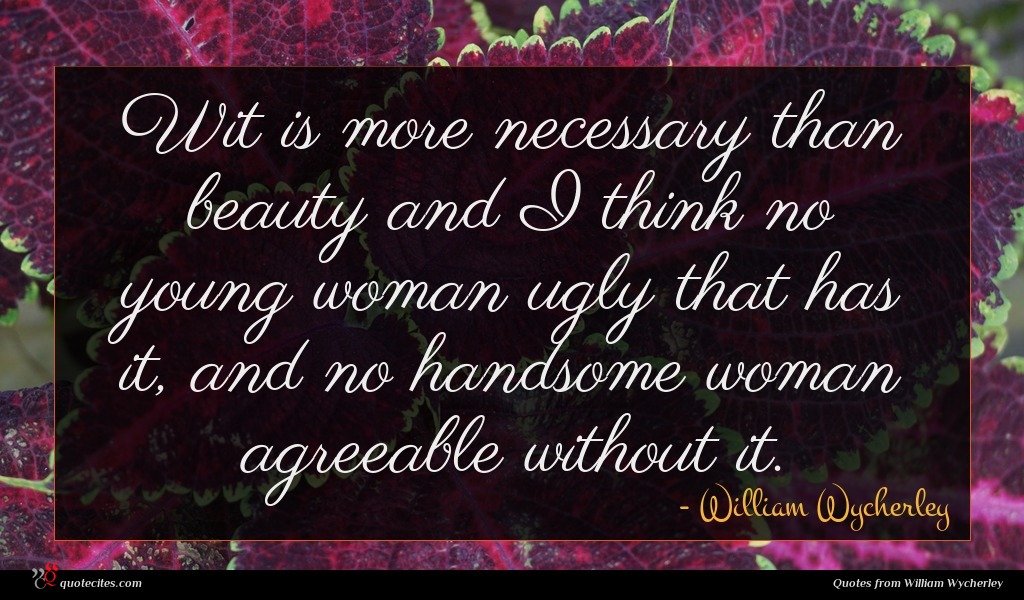 Wit is more necessary than beauty and I think no young woman ugly that has it, and no handsome woman agreeable without it.