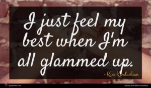 Kim Kardashian quote : I just feel my ...