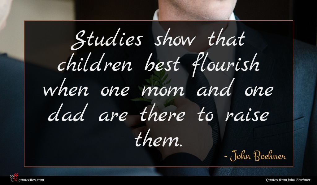 Studies show that children best flourish when one mom and one dad are there to raise them.