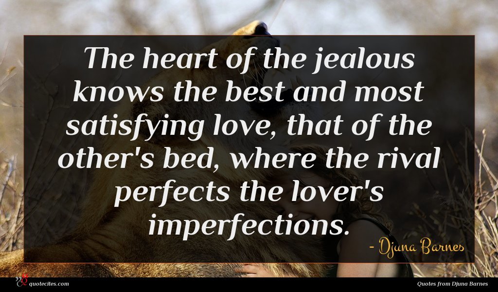 The heart of the jealous knows the best and most satisfying love, that of the other's bed, where the rival perfects the lover's imperfections.