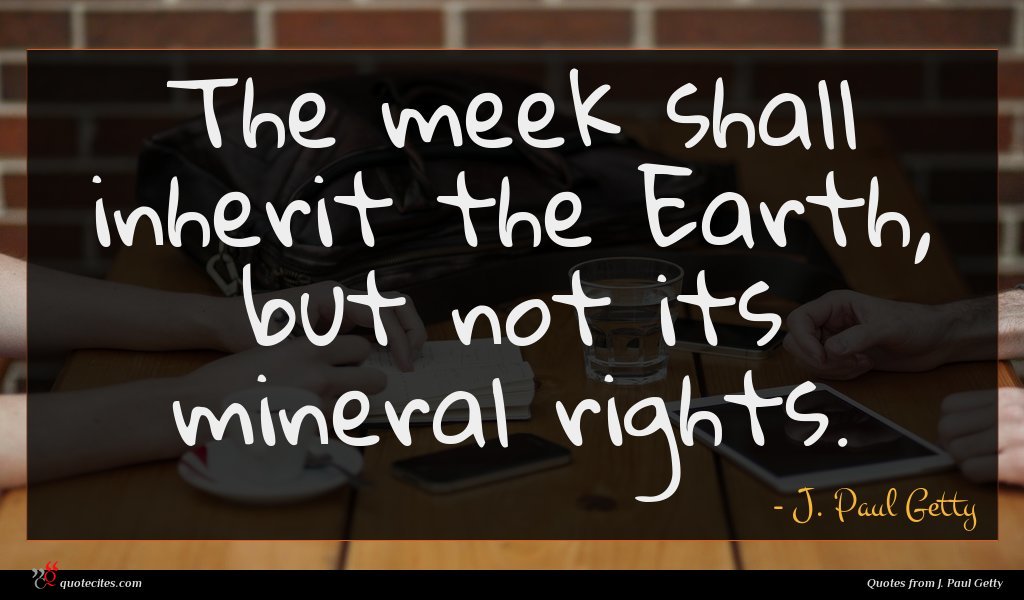 The meek shall inherit the Earth, but not its mineral rights.