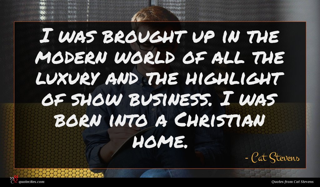 I was brought up in the modern world of all the luxury and the highlight of show business. I was born into a Christian home.