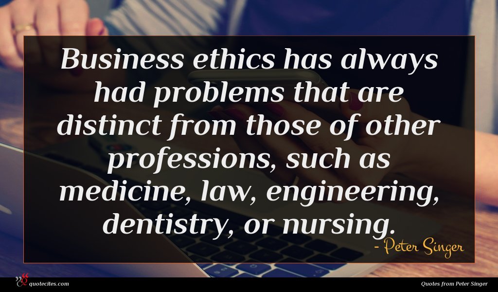 Business ethics has always had problems that are distinct from those of other professions, such as medicine, law, engineering, dentistry, or nursing.