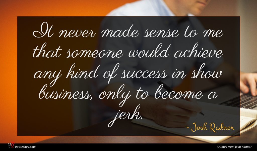 It never made sense to me that someone would achieve any kind of success in show business, only to become a jerk.