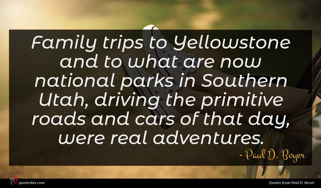 Family trips to Yellowstone and to what are now national parks in Southern Utah, driving the primitive roads and cars of that day, were real adventures.