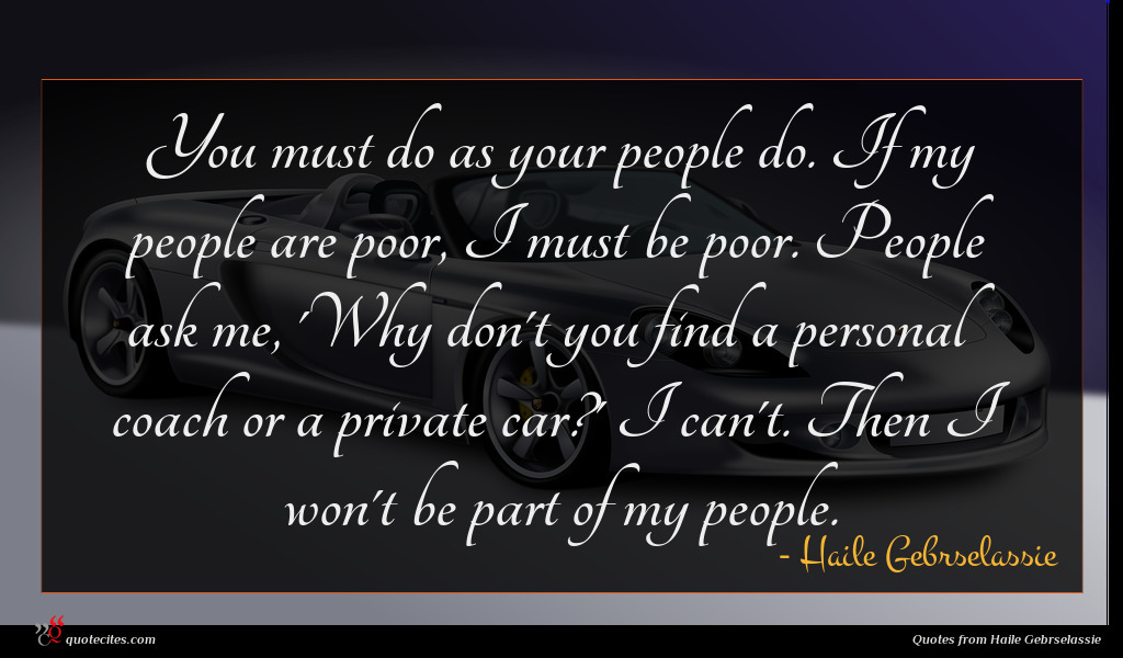 You must do as your people do. If my people are poor, I must be poor. People ask me, 'Why don't you find a personal coach or a private car?' I can't. Then I won't be part of my people.