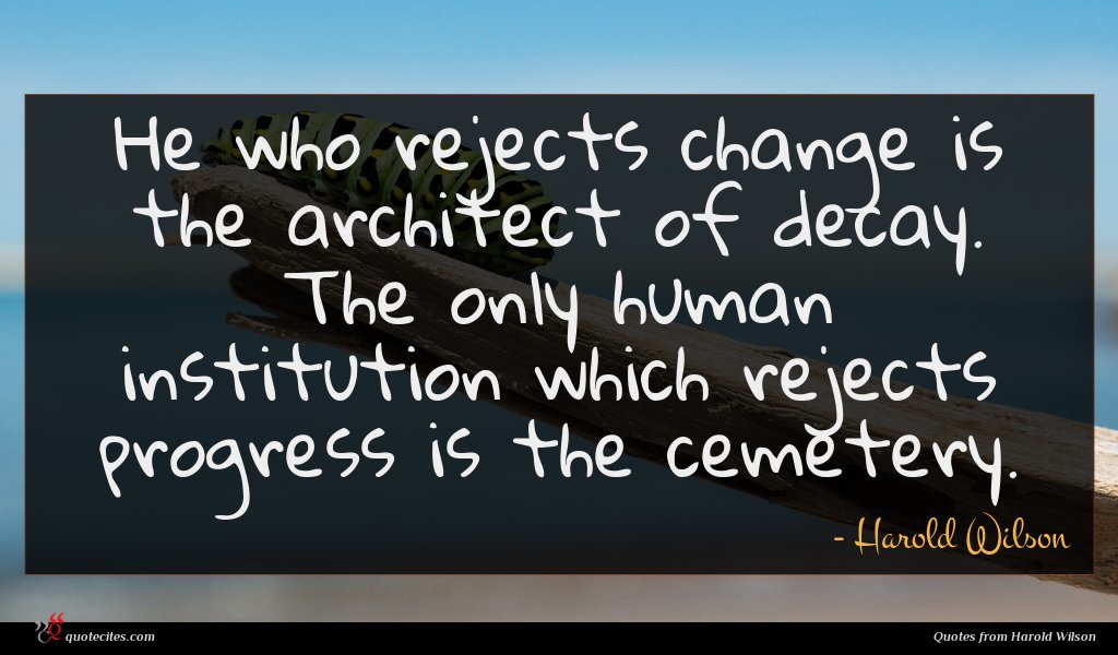 Harold Wilson quote : He who rejects change ...
