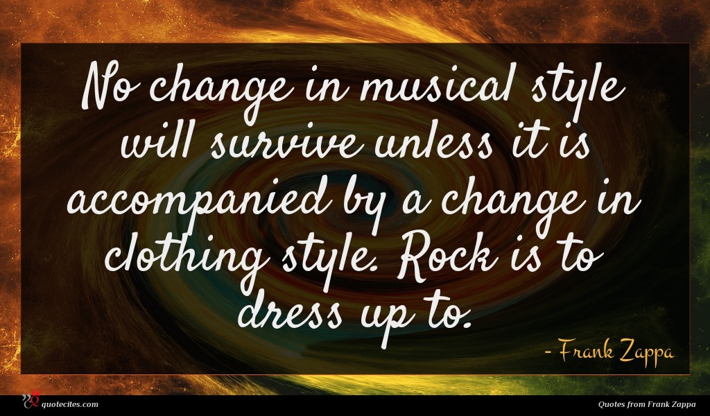 No change in musical style will survive unless it is accompanied by a change in clothing style. Rock is to dress up to.