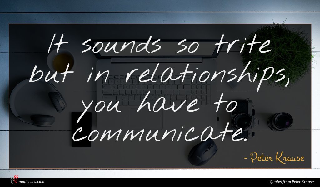 It sounds so trite but in relationships, you have to communicate.