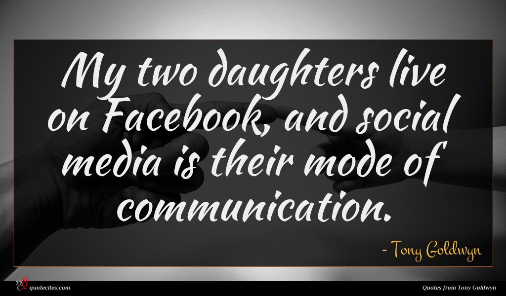 My two daughters live on Facebook, and social media is their mode of communication.